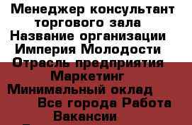 Менеджер-консультант торгового зала › Название организации ­ Империя Молодости › Отрасль предприятия ­ Маркетинг › Минимальный оклад ­ 30 000 - Все города Работа » Вакансии   . Башкортостан респ.,Караидельский р-н